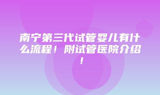 南宁第三代试管婴儿有什么流程！附试管医院介绍！