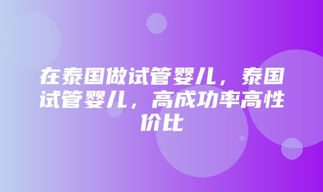 在泰国做试管婴儿，泰国试管婴儿，高成功率高性价比