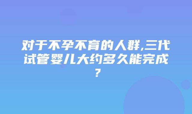 对于不孕不育的人群,三代试管婴儿大约多久能完成？