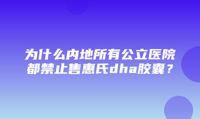 为什么内地所有公立医院都禁止售惠氏dha胶囊？