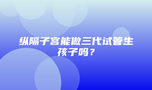 纵隔子宫能做三代试管生孩子吗？