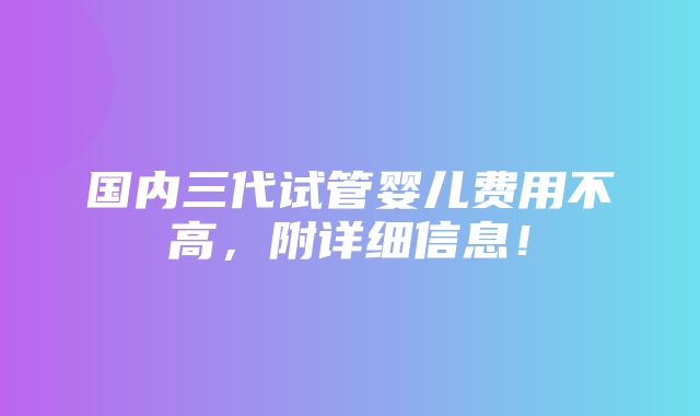 国内三代试管婴儿费用不高，附详细信息！