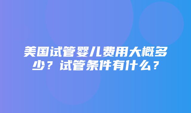 美国试管婴儿费用大概多少？试管条件有什么？