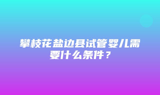 攀枝花盐边县试管婴儿需要什么条件？