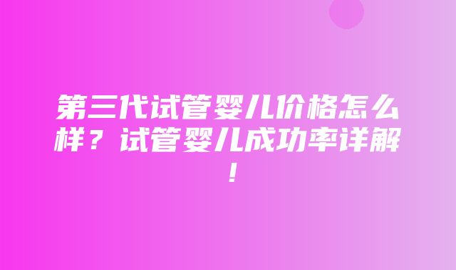 第三代试管婴儿价格怎么样？试管婴儿成功率详解！