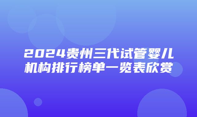 2024贵州三代试管婴儿机构排行榜单一览表欣赏