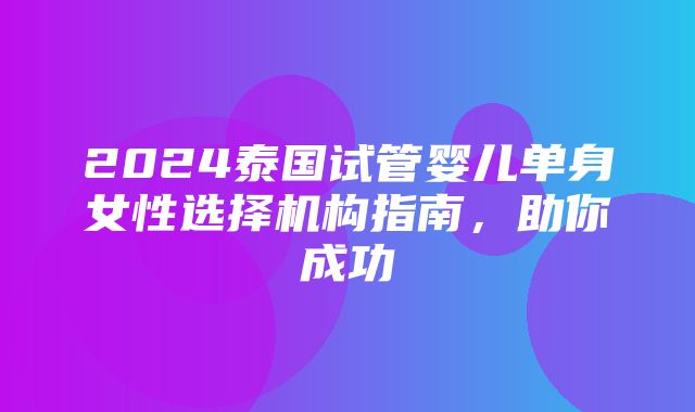 2024泰国试管婴儿单身女性选择机构指南，助你成功