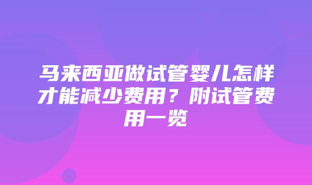 马来西亚做试管婴儿怎样才能减少费用？附试管费用一览