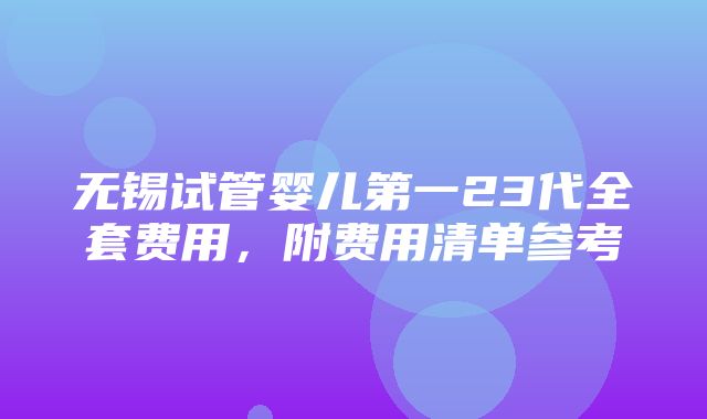 无锡试管婴儿第一23代全套费用，附费用清单参考