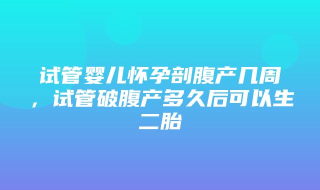 试管婴儿怀孕剖腹产几周，试管破腹产多久后可以生二胎