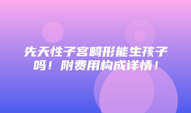 先天性子宫畸形能生孩子吗！附费用构成详情！