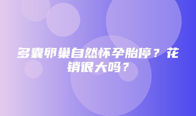 多囊卵巢自然怀孕胎停？花销很大吗？