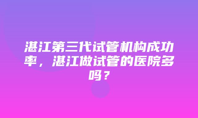 湛江第三代试管机构成功率，湛江做试管的医院多吗？