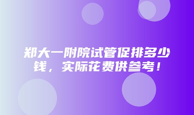 郑大一附院试管促排多少钱，实际花费供参考！