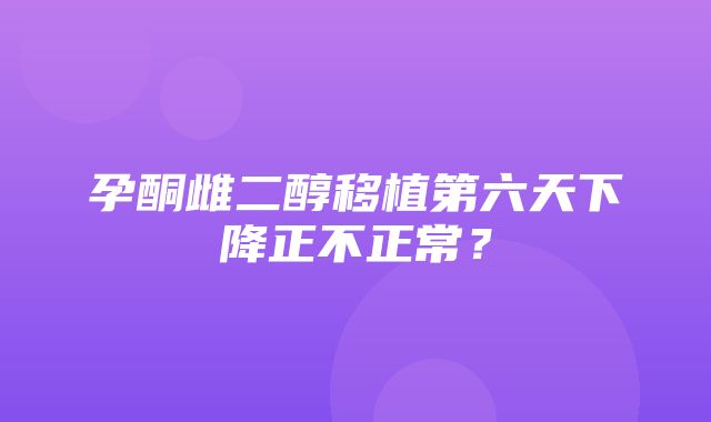 孕酮雌二醇移植第六天下降正不正常？