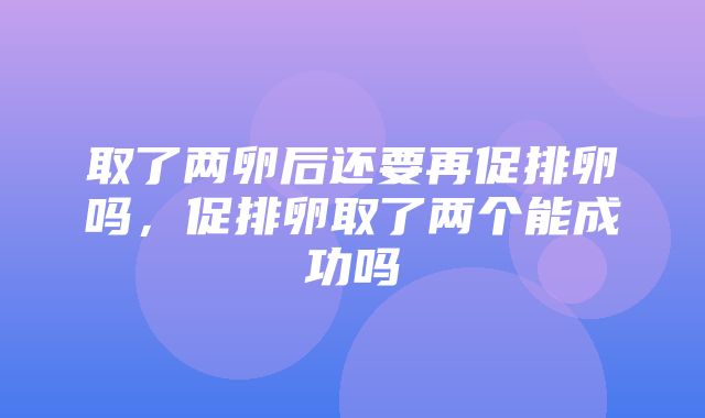 取了两卵后还要再促排卵吗，促排卵取了两个能成功吗