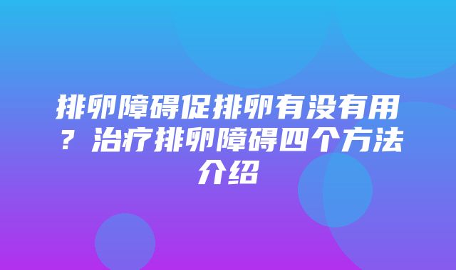 排卵障碍促排卵有没有用？治疗排卵障碍四个方法介绍