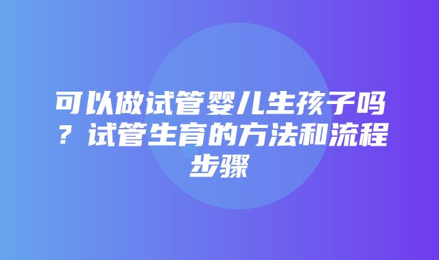 可以做试管婴儿生孩子吗？试管生育的方法和流程步骤