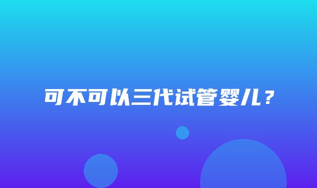 可不可以三代试管婴儿？