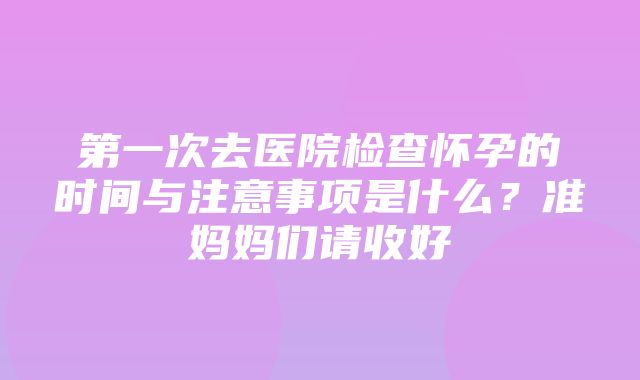 第一次去医院检查怀孕的时间与注意事项是什么？准妈妈们请收好