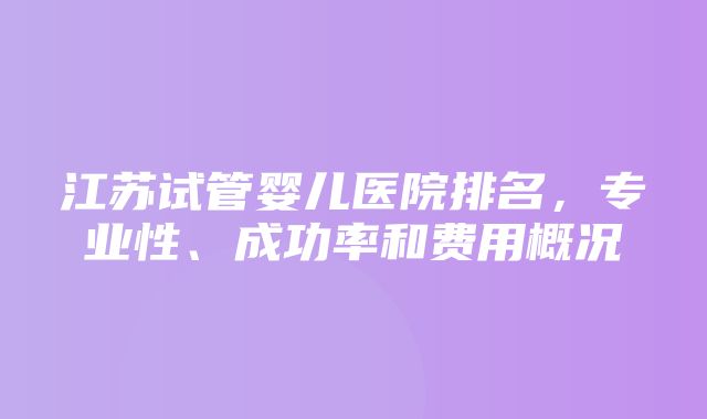 江苏试管婴儿医院排名，专业性、成功率和费用概况