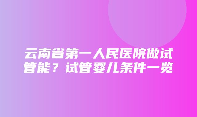 云南省第一人民医院做试管能？试管婴儿条件一览