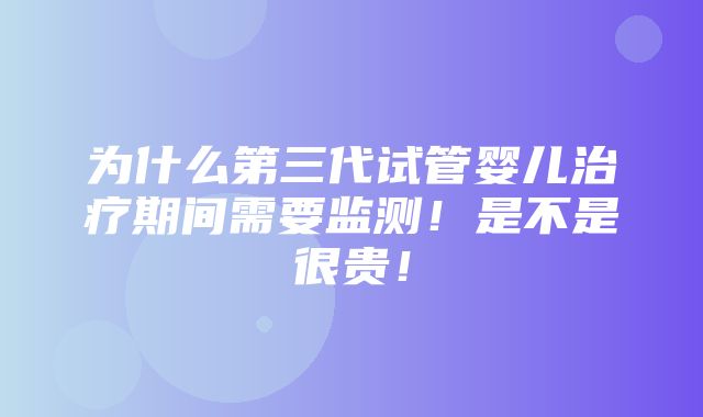 为什么第三代试管婴儿治疗期间需要监测！是不是很贵！