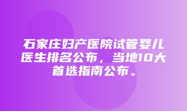 石家庄妇产医院试管婴儿医生排名公布，当地10大首选指南公布。