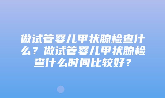 做试管婴儿甲状腺检查什么？做试管婴儿甲状腺检查什么时间比较好？