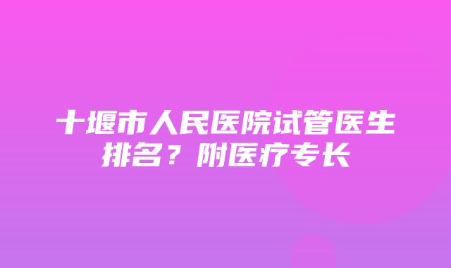 十堰市人民医院试管医生排名？附医疗专长