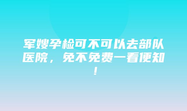 军嫂孕检可不可以去部队医院，免不免费一看便知！