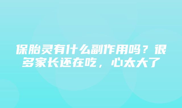 保胎灵有什么副作用吗？很多家长还在吃，心太大了