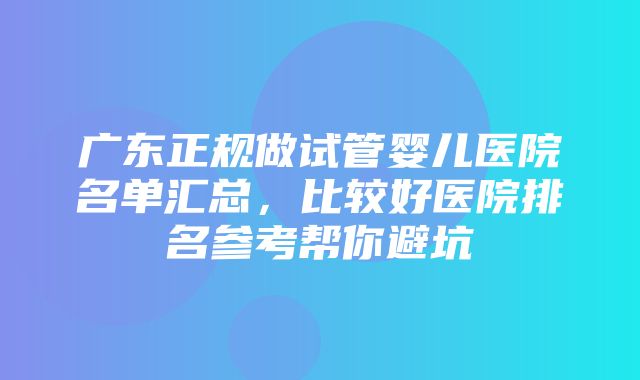 广东正规做试管婴儿医院名单汇总，比较好医院排名参考帮你避坑