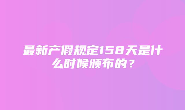 最新产假规定158天是什么时候颁布的？