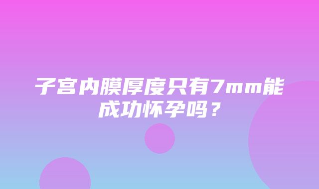 子宫内膜厚度只有7mm能成功怀孕吗？