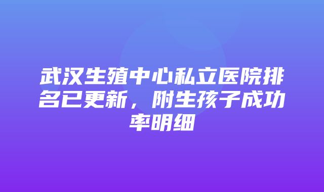 武汉生殖中心私立医院排名已更新，附生孩子成功率明细