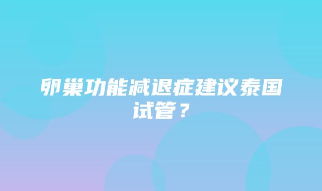 卵巢功能减退症建议泰国试管？