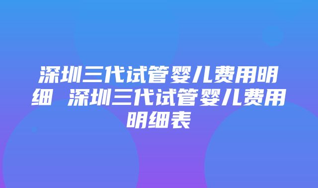 深圳三代试管婴儿费用明细 深圳三代试管婴儿费用明细表