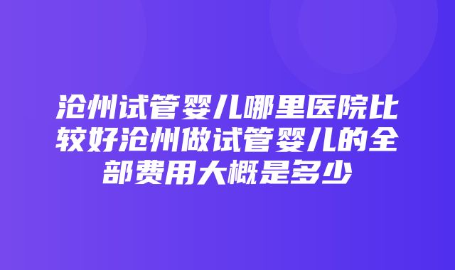 沧州试管婴儿哪里医院比较好沧州做试管婴儿的全部费用大概是多少