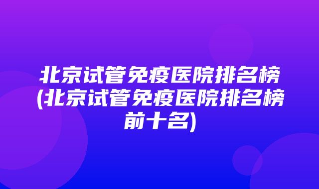 北京试管免疫医院排名榜(北京试管免疫医院排名榜前十名)