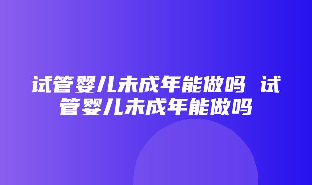 试管婴儿未成年能做吗 试管婴儿未成年能做吗