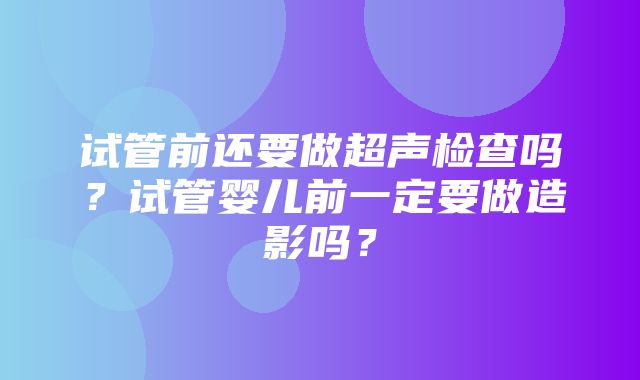 试管前还要做超声检查吗？试管婴儿前一定要做造影吗？