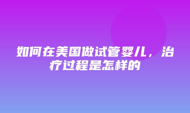 如何在美国做试管婴儿，治疗过程是怎样的