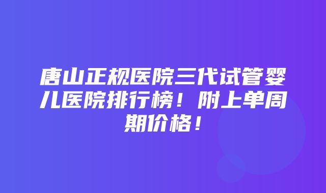 唐山正规医院三代试管婴儿医院排行榜！附上单周期价格！