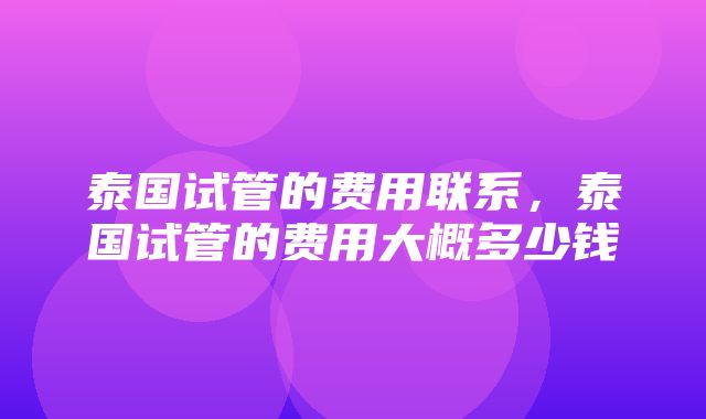 泰国试管的费用联系，泰国试管的费用大概多少钱