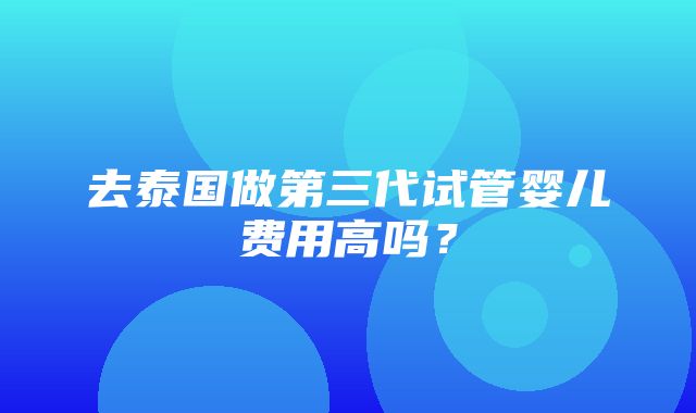 去泰国做第三代试管婴儿费用高吗？