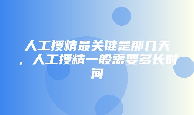 人工授精最关键是那几天，人工授精一般需要多长时间