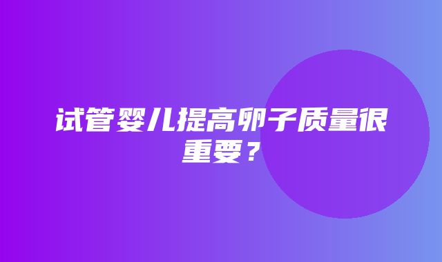 试管婴儿提高卵子质量很重要？