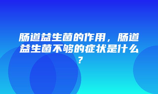 肠道益生菌的作用，肠道益生菌不够的症状是什么？