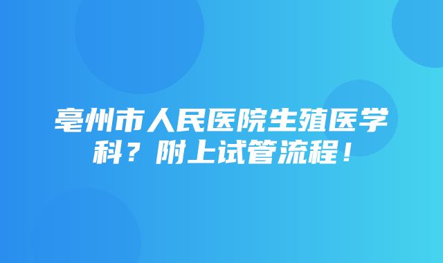 亳州市人民医院生殖医学科？附上试管流程！